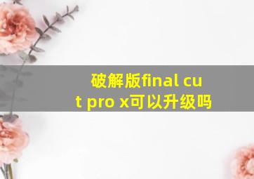 破解版final cut pro x可以升级吗